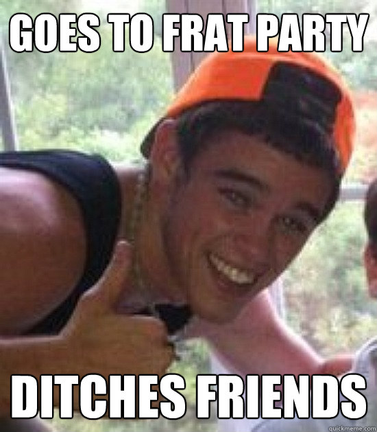 goes to frat party ditches friends  Freshman Douchebag