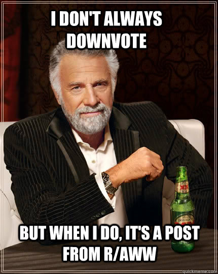 I don't always downvote but when I do, it's a post from r/aww - I don't always downvote but when I do, it's a post from r/aww  The Most Interesting Man In The World