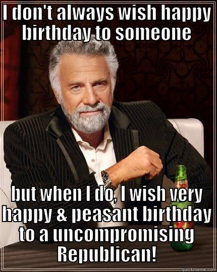 I DON'T ALWAYS WISH HAPPY BIRTHDAY TO SOMEONE BUT WHEN I DO, I WISH VERY HAPPY & PEASANT BIRTHDAY TO A UNCOMPROMISING REPUBLICAN! The Most Interesting Man In The World
