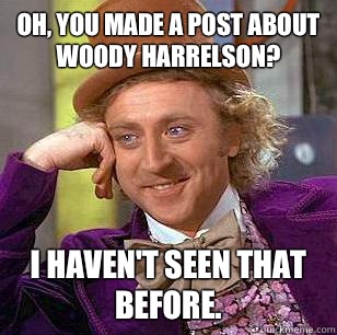 Oh, you made a post about Woody Harrelson?  I haven't seen that before.   Condescending Wonka