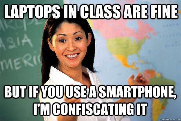laptops in class are fine but if you use a smartphone, i'm confiscating it  Unhelpful High School Teacher