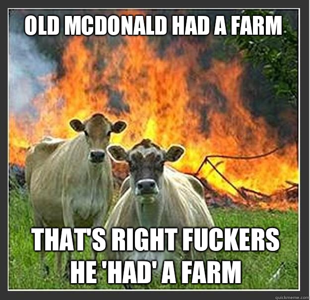 Old Mcdonald had a farm That's right fuckers
He 'had' a farm  Evil cows