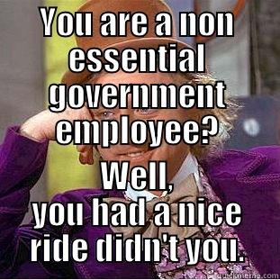 YOU ARE A NON ESSENTIAL GOVERNMENT EMPLOYEE? WELL, YOU HAD A NICE RIDE DIDN'T YOU. Condescending Wonka