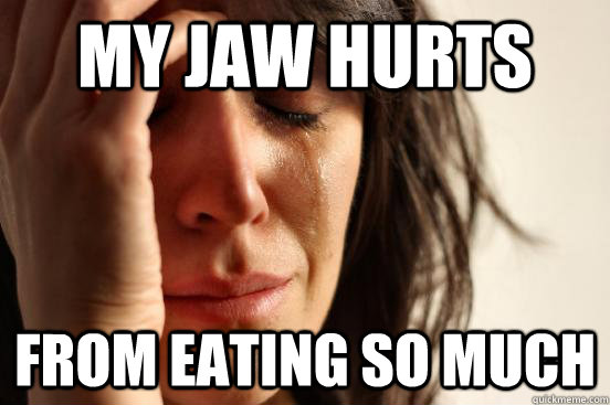 My jaw hurts from eating so much  First World Problems