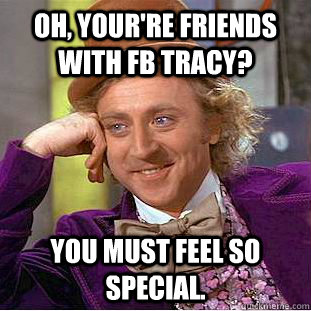 Oh, your're friends with FB tracy? You must feel so special.  Creepy Wonka