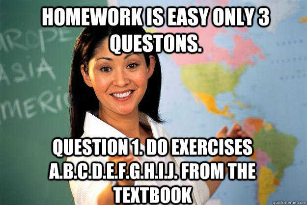 Homework is easy only 3 questons. Question 1. Do exercises a.b.c.d.e.f.g.h.i.j. from the textbook  Unhelpful High School Teacher