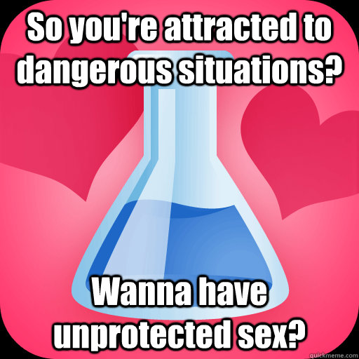 So you're attracted to dangerous situations? Wanna have unprotected sex? - So you're attracted to dangerous situations? Wanna have unprotected sex?  Scumbag OKCupid
