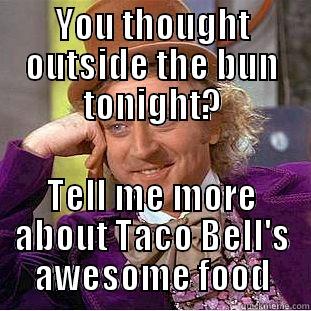 YOU THOUGHT OUTSIDE THE BUN TONIGHT? TELL ME MORE ABOUT TACO BELL'S AWESOME FOOD Creepy Wonka