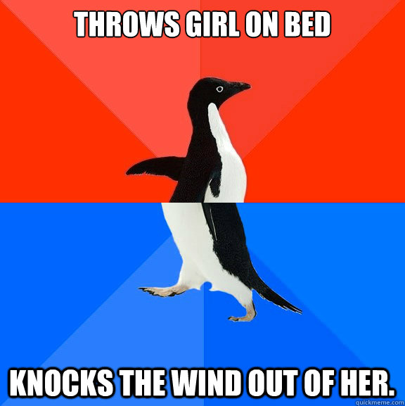 Throws girl on bed Knocks the wind out of her.  Socially Awesome Awkward Penguin