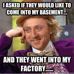 I asked if they would like to come into my basement.... And they went into my factory...... - I asked if they would like to come into my basement.... And they went into my factory......  Condescending Wonka