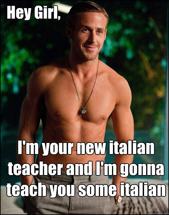  Hey Girl,
 I'm your new italian teacher and I'm gonna teach you some italian -  Hey Girl,
 I'm your new italian teacher and I'm gonna teach you some italian  ryangosling