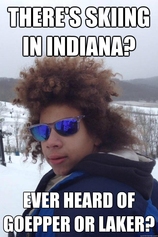 There's skiing in Indiana? EVER HEARD OF GOEPPER OR LAKER?
 - There's skiing in Indiana? EVER HEARD OF GOEPPER OR LAKER?
  Perfect North Slopes