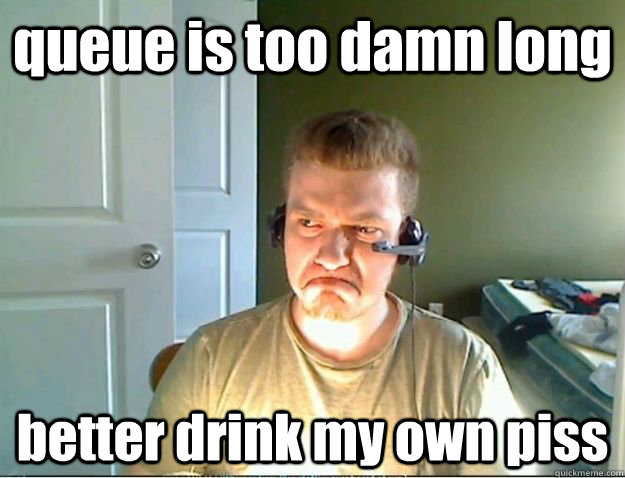 queue is too damn long better drink my own piss  AngryTestie