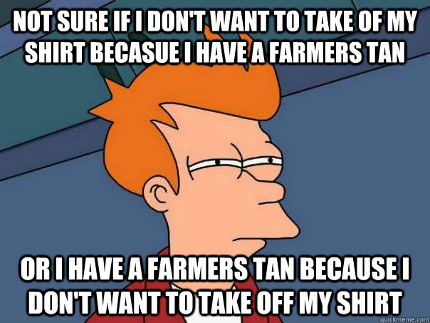 Not sure if I don't want to take of my shirt becasue I have a farmers tan  Or I have a farmers tan because I don't want to take off my shirt   Futurama Fry