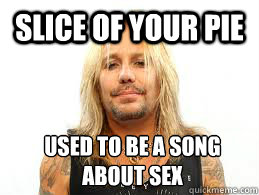 slice of your pie used to be a song about sex  Fat Vince Neil