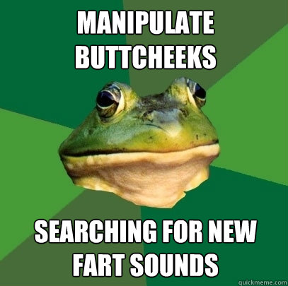 manipulate buttcheeks searching for new fart sounds  Foul Bachelor Frog