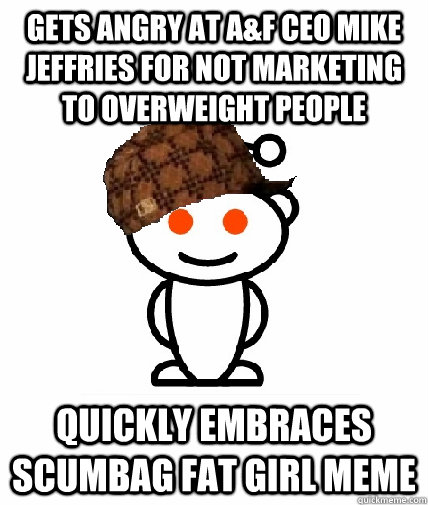 GETS ANGRY AT A&F CEO MIKE JEFFRIES FOR NOT MARKETING TO OVERWEIGHT PEOPLE QUICKLY EMBRACES SCUMBAG FAT GIRL MEME  Scumbag Redditor