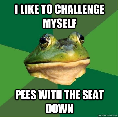 I like to challenge myself  pees with the seat down   Foul Bachelor Frog