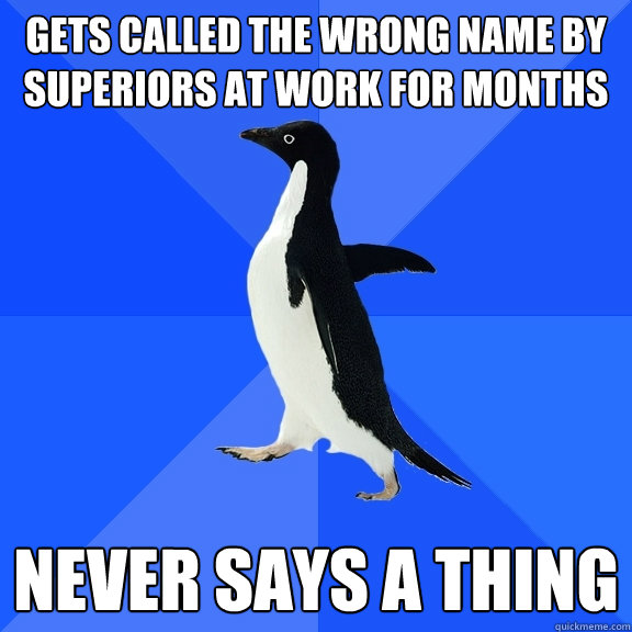 gets called the wrong name by superiors at work for months never says a thing  Socially Awkward Penguin