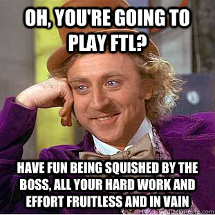 Oh, you're going to play ftl? have fun being squished by the boss, all your hard work and effort fruitless and in vain  Condescending Wonka