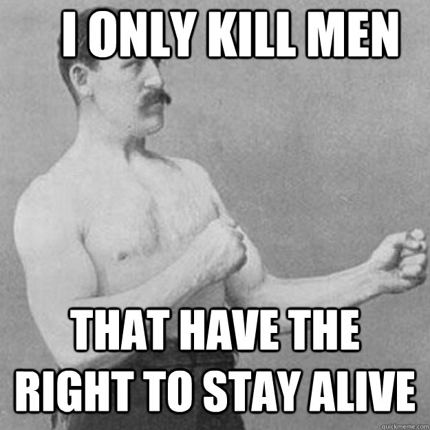 i only kill men that have the right to stay alive  overly manly man