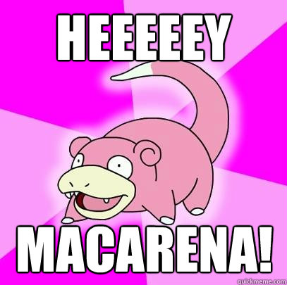 Heeeeey Macarena!  Slowpoke