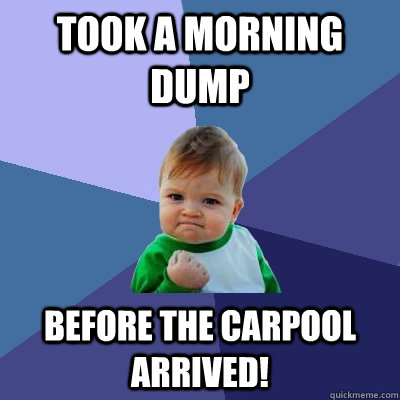 Took a morning dump before the carpool arrived! - Took a morning dump before the carpool arrived!  Success Kid