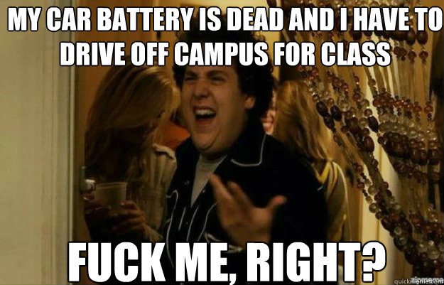 My Car battery is dead and I have to drive off campus for class FUCK ME, RIGHT?  fuck me right