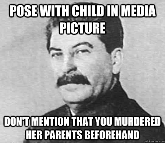 Pose with child in media picture Don't mention that you murdered her parents beforehand  scumbag stalin