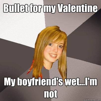 Bullet for my Valentine My boyfriend's wet...I'm not  Musically Oblivious 8th Grader