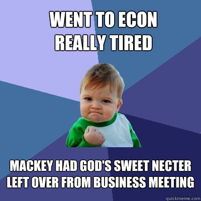 Went to Econ 
really tired Mackey had God's Sweet Necter left over from Business Meeting  Success Kid