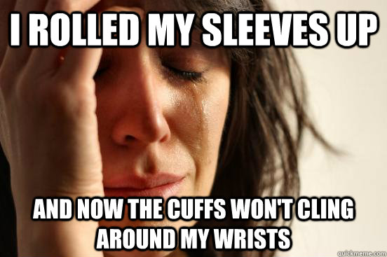 I rolled my sleeves up and now the cuffs won't cling around my wrists  First World Problems