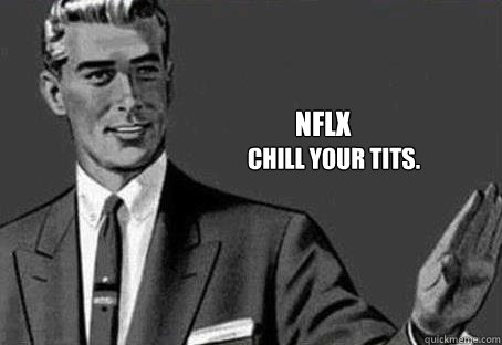  NFLX Chill your tits. -  NFLX Chill your tits.  Calm down