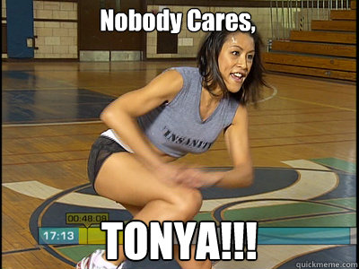 Nobody Cares, TONYA!!! - Nobody Cares, TONYA!!!  Tonya Insanity