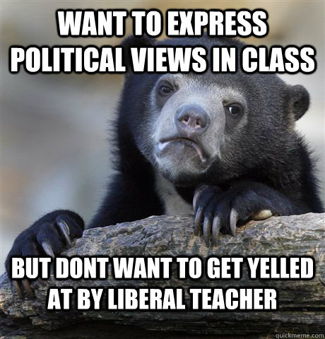 Want to express political views in class But dont want to get yelled at by liberal teacher - Want to express political views in class But dont want to get yelled at by liberal teacher  Confession Bear