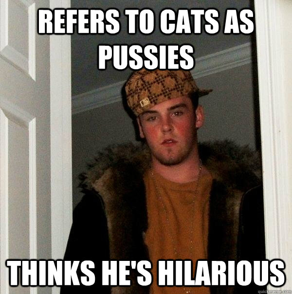 Refers to cats as pussies Thinks he's hilarious  Scumbag Steve