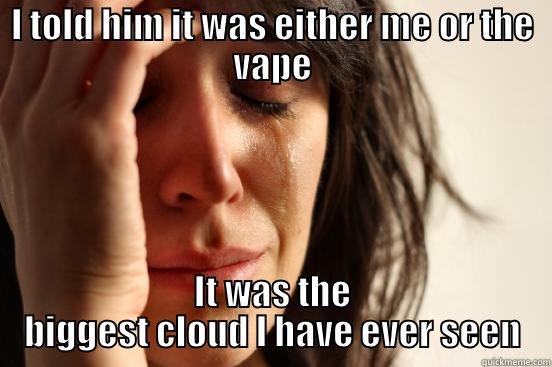 I TOLD HIM IT WAS EITHER ME OR THE VAPE IT WAS THE BIGGEST CLOUD I HAVE EVER SEEN First World Problems