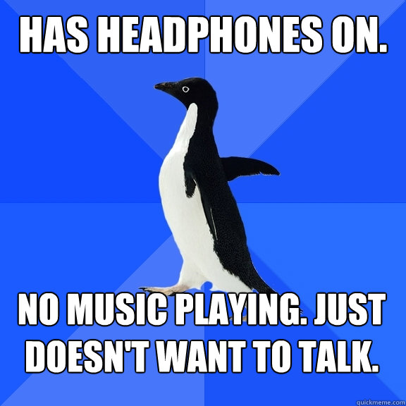 has headphones on. no music playing. just doesn't want to talk.   Socially Awkward Penguin
