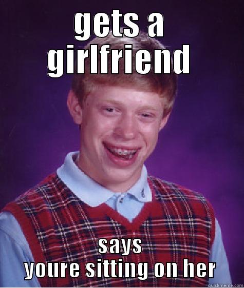 GETS A GIRLFRIEND SAYS YOURE SITTING ON HER Bad Luck Brian