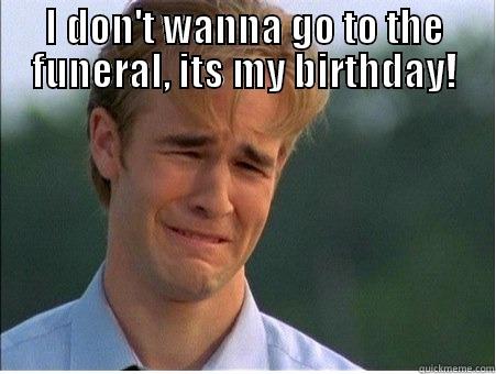 i don't wanna go, its my birthday - I DON'T WANNA GO TO THE FUNERAL, ITS MY BIRTHDAY!  1990s Problems