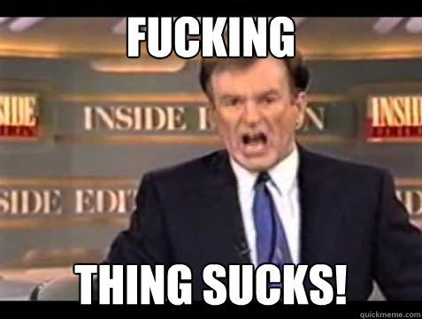FUCKING  THING SUCKS!  Fuck it