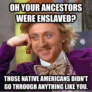Oh your ancestors were enslaved? Those Native Americans didn't go through anything like you.  Psychotic Willy Wonka
