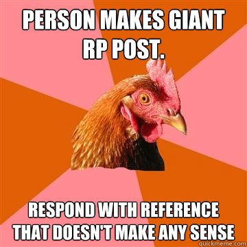 Person makes giant RP post. Respond with reference that doesn't make any sense  Anti-Joke Chicken