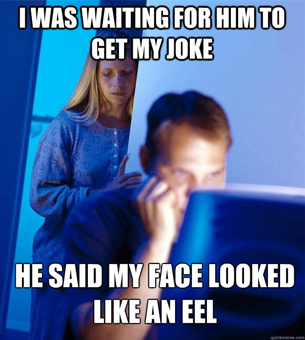 i was waiting for him to get my joke he said my face looked like an eel  Redditors Wife