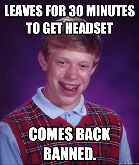 Leaves for 30 minutes to get headset comes back banned.   Bad Luck Brian
