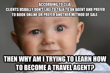 According to CLIA,
 Clients usually don't like to talk to an agent and prefer to book online or prefer another method of sale.
 Then why am i trying to learn how to become a Travel agent?  Confused baby Then Why