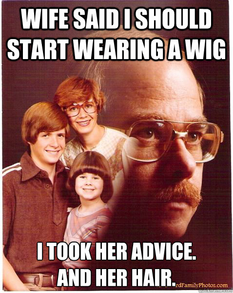 Wife said I should start wearing a wig I took her advice.
And her hair.  Vengeance Dad