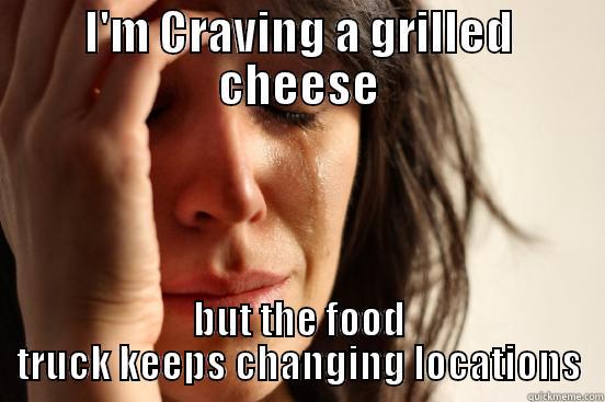 I'M CRAVING A GRILLED CHEESE BUT THE FOOD TRUCK KEEPS CHANGING LOCATIONS First World Problems
