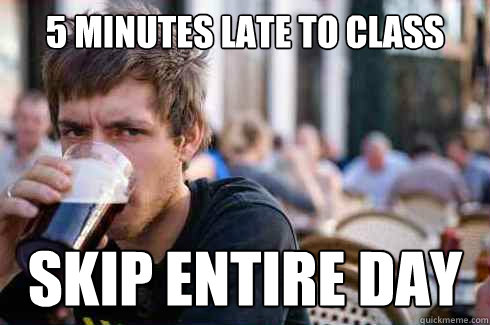 5 minutes late to class skip entire day  Lazy College Senior