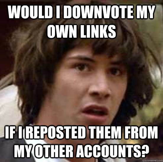Would I downvote my own links  if I reposted them from my other accounts?  keeanu reeves